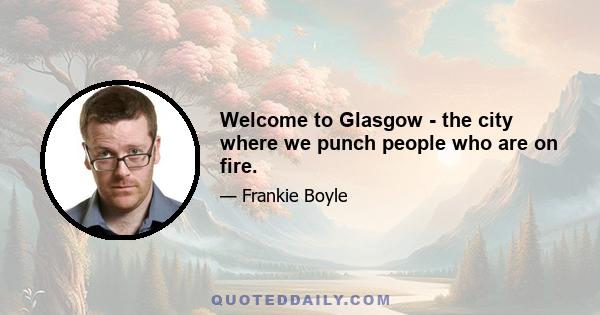 Welcome to Glasgow - the city where we punch people who are on fire.