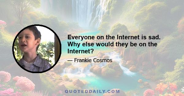 Everyone on the Internet is sad. Why else would they be on the Internet?