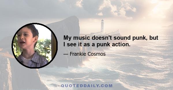 My music doesn't sound punk, but I see it as a punk action.