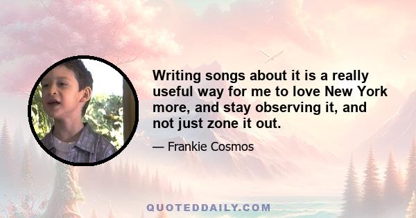 Writing songs about it is a really useful way for me to love New York more, and stay observing it, and not just zone it out.