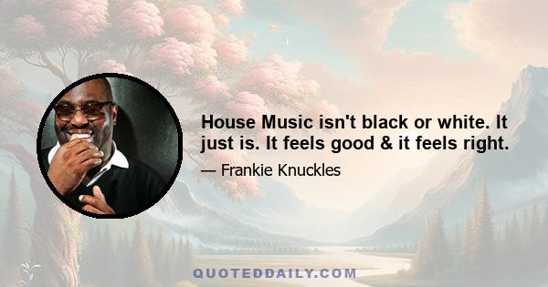 House Music isn't black or white. It just is. It feels good & it feels right.