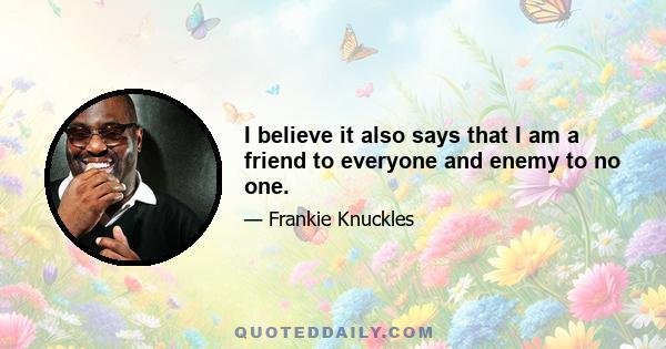 I believe it also says that I am a friend to everyone and enemy to no one.