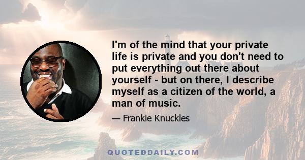 I'm of the mind that your private life is private and you don't need to put everything out there about yourself - but on there, I describe myself as a citizen of the world, a man of music.