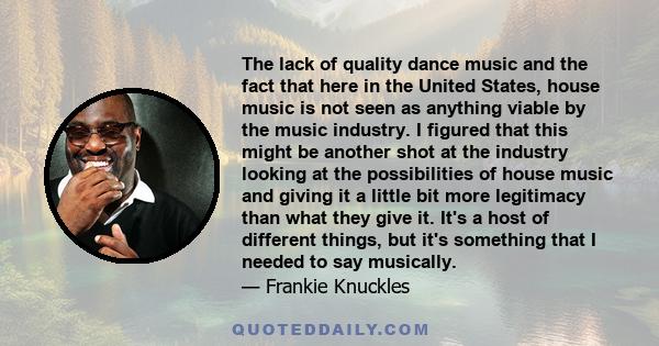 The lack of quality dance music and the fact that here in the United States, house music is not seen as anything viable by the music industry. I figured that this might be another shot at the industry looking at the