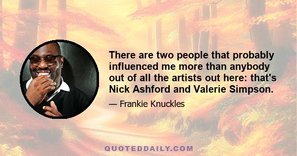There are two people that probably influenced me more than anybody out of all the artists out here: that's Nick Ashford and Valerie Simpson.
