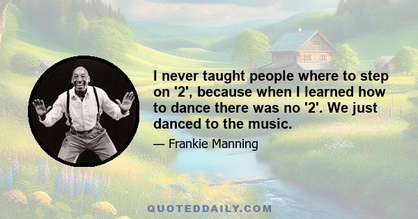 I never taught people where to step on '2', because when I learned how to dance there was no '2'. We just danced to the music.