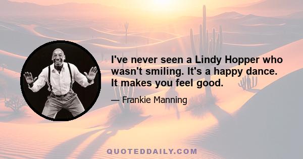 I've never seen a Lindy Hopper who wasn't smiling. It's a happy dance. It makes you feel good.