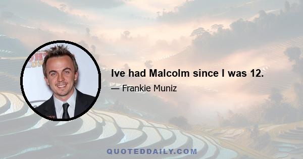 Ive had Malcolm since I was 12.