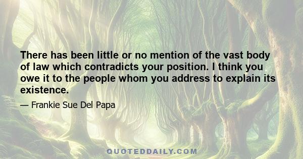 There has been little or no mention of the vast body of law which contradicts your position. I think you owe it to the people whom you address to explain its existence.