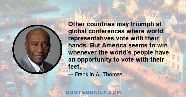 Other countries may triumph at global conferences where world representatives vote with their hands. But America seems to win whenever the world's people have an opportunity to vote with their feet.