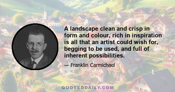 A landscape clean and crisp in form and colour, rich in inspiration is all that an artist could wish for, begging to be used, and full of inherent possibilities.