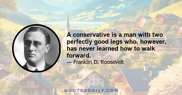 A conservative is a man with two perfectly good legs who, however, has never learned how to walk forward.