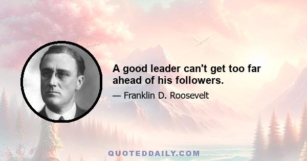 A good leader can't get too far ahead of his followers.