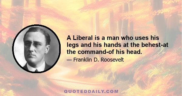 A Liberal is a man who uses his legs and his hands at the behest-at the command-of his head.