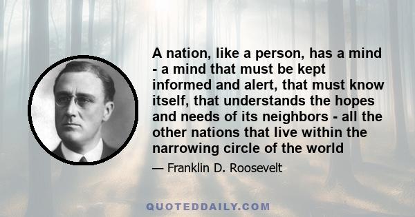 A nation, like a person, has a mind - a mind that must be kept informed and alert, that must know itself, that understands the hopes and needs of its neighbors - all the other nations that live within the narrowing