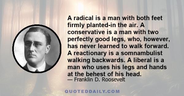 A radical is a man with both feet firmly planted-in the air. A conservative is a man with two perfectly good legs, who, however, has never learned to walk forward. A reactionary is a somnambulist walking backwards. A