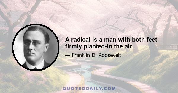 A radical is a man with both feet firmly planted-in the air.