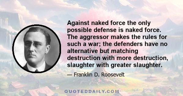 Against naked force the only possible defense is naked force. The aggressor makes the rules for such a war; the defenders have no alternative but matching destruction with more destruction, slaughter with greater