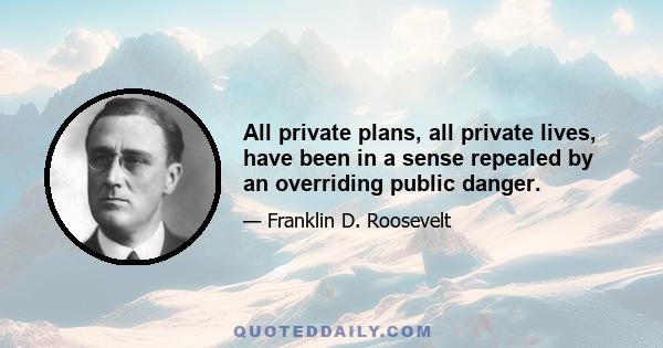 All private plans, all private lives, have been in a sense repealed by an overriding public danger.