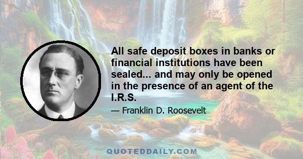 All safe deposit boxes in banks or financial institutions have been sealed... and may only be opened in the presence of an agent of the I.R.S.