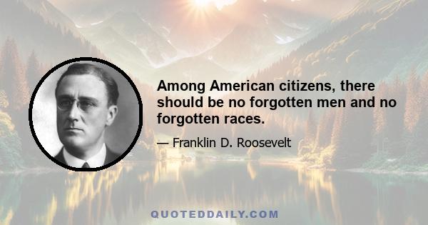 Among American citizens, there should be no forgotten men and no forgotten races.