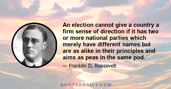 An election cannot give a country a firm sense of direction if it has two or more national parties which merely have different names but are as alike in their principles and aims as peas in the same pod.