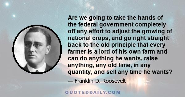 Are we going to take the hands of the federal government completely off any effort to adjust the growing of national crops, and go right straight back to the old principle that every farmer is a lord of his own farm and 
