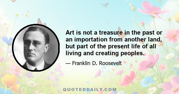 Art is not a treasure in the past or an importation from another land, but part of the present life of all living and creating peoples.