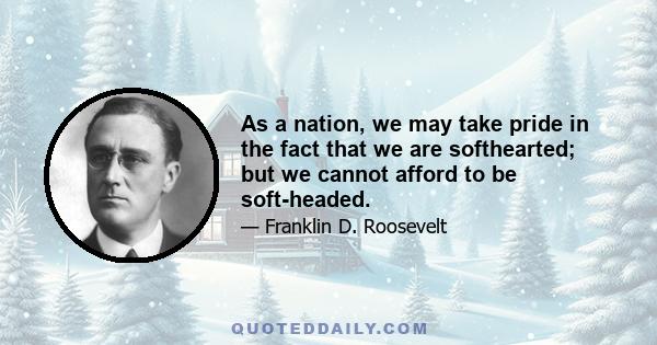 As a nation, we may take pride in the fact that we are softhearted; but we cannot afford to be soft-headed.