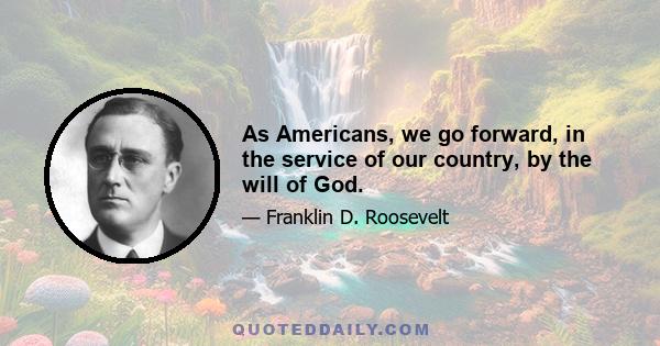 As Americans, we go forward, in the service of our country, by the will of God.