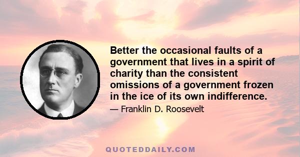 Better the occasional faults of a government that lives in a spirit of charity than the consistent omissions of a government frozen in the ice of its own indifference.