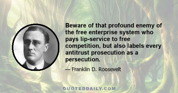 Beware of that profound enemy of the free enterprise system who pays lip-service to free competition, but also labels every antitrust prosecution as a persecution.