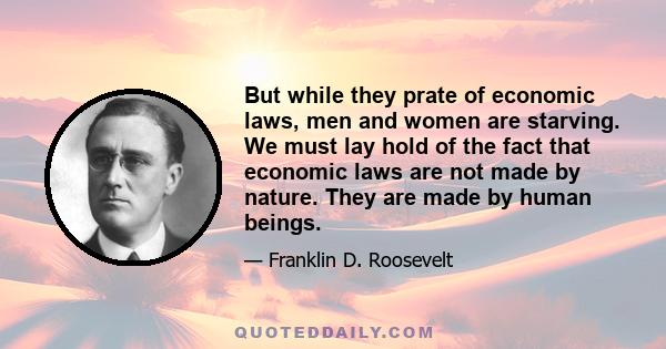 But while they prate of economic laws, men and women are starving. We must lay hold of the fact that economic laws are not made by nature. They are made by human beings.