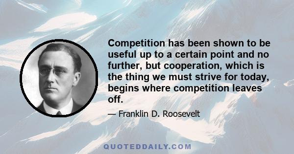 Competition has been shown to be useful up to a certain point and no further, but cooperation, which is the thing we must strive for today, begins where competition leaves off.