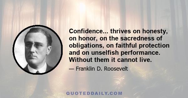 Confidence... thrives on honesty, on honor, on the sacredness of obligations, on faithful protection and on unselfish performance. Without them it cannot live.