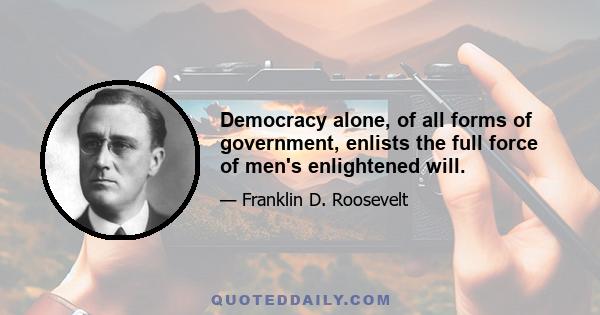 Democracy alone, of all forms of government, enlists the full force of men's enlightened will.