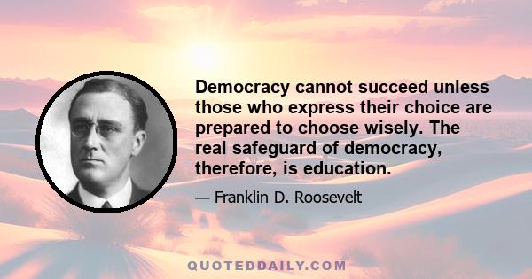 Democracy cannot succeed unless those who express their choice are prepared to choose wisely. The real safeguard of democracy, therefore, is education.