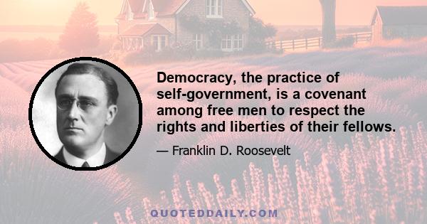 Democracy, the practice of self-government, is a covenant among free men to respect the rights and liberties of their fellows.