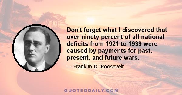 Don't forget what I discovered that over ninety percent of all national deficits from 1921 to 1939 were caused by payments for past, present, and future wars.