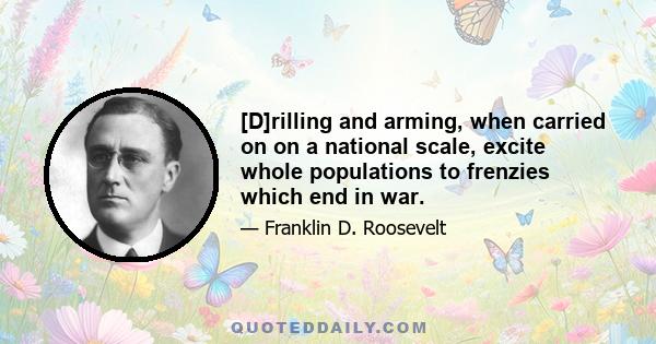 [D]rilling and arming, when carried on on a national scale, excite whole populations to frenzies which end in war.