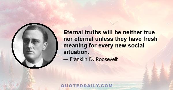 Eternal truths will be neither true nor eternal unless they have fresh meaning for every new social situation.