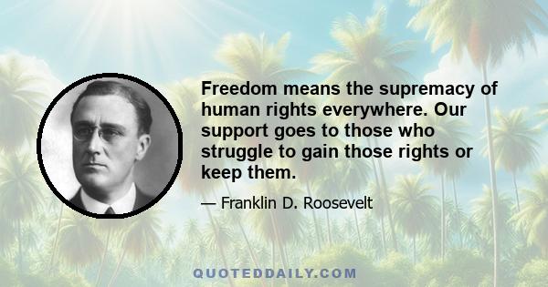 Freedom means the supremacy of human rights everywhere. Our support goes to those who struggle to gain those rights or keep them.