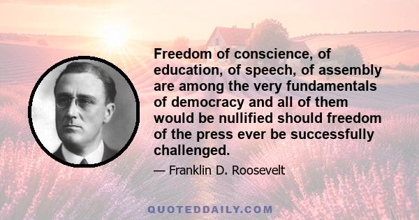 Freedom of conscience, of education, of speech, of assembly are among the very fundamentals of democracy and all of them would be nullified should freedom of the press ever be successfully challenged.