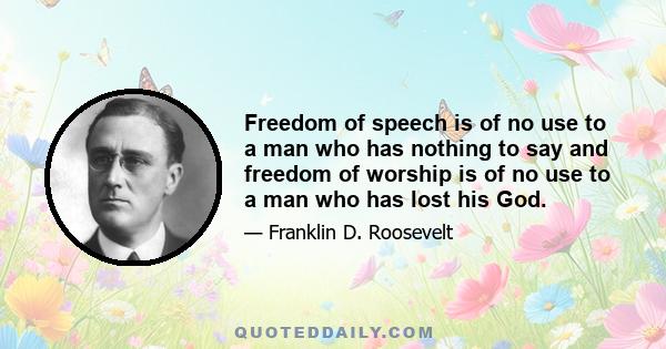 Freedom of speech is of no use to a man who has nothing to say and freedom of worship is of no use to a man who has lost his God.