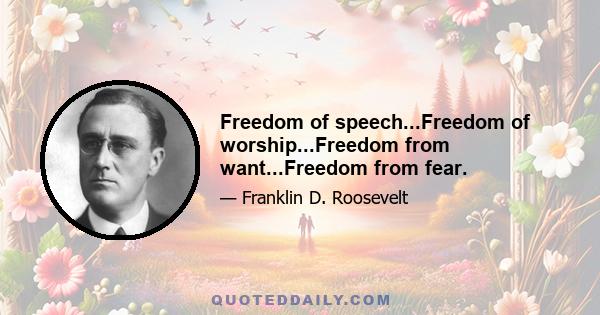 Freedom of speech...Freedom of worship...Freedom from want...Freedom from fear.