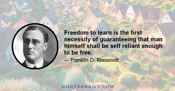 Freedom to learn is the first necessity of guaranteeing that man himself shall be self reliant enough to be free.