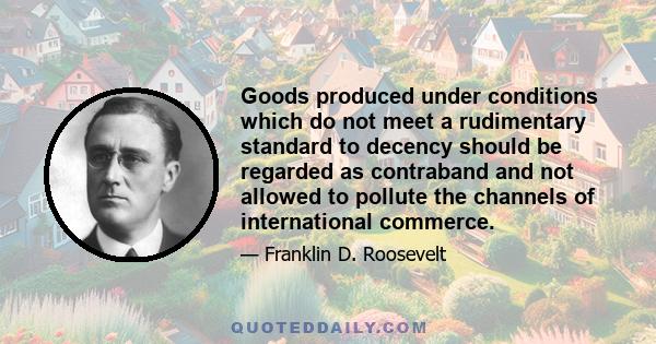 Goods produced under conditions which do not meet a rudimentary standard to decency should be regarded as contraband and not allowed to pollute the channels of international commerce.