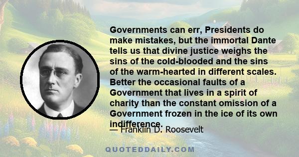 Governments can err, Presidents do make mistakes, but the immortal Dante tells us that divine justice weighs the sins of the cold-blooded and the sins of the warm-hearted in different scales. Better the occasional