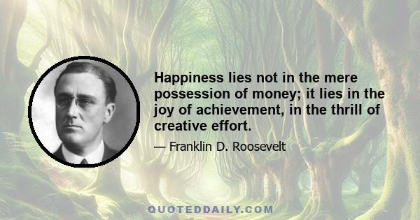 Happiness lies not in the mere possession of money; it lies in the joy of achievement, in the thrill of creative effort.