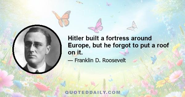 Hitler built a fortress around Europe, but he forgot to put a roof on it.